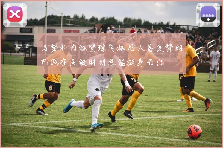 马努科内称赞琼阿梅尼人善良赞姆巴佩在关键时刻总能挺身而出