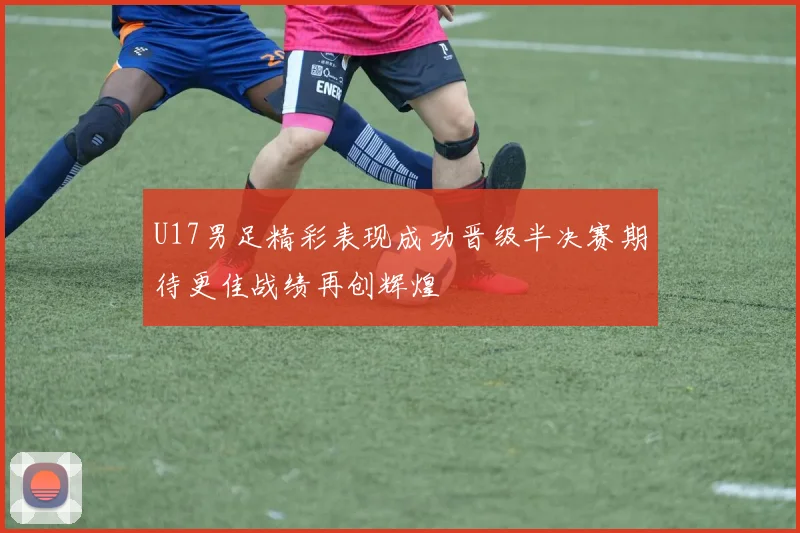 U17男足精彩表现成功晋级半决赛期待更佳战绩再创辉煌