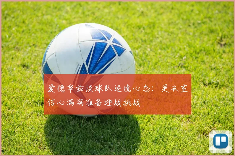 爱德华兹谈球队逆境心态：更衣室信心满满准备迎战挑战