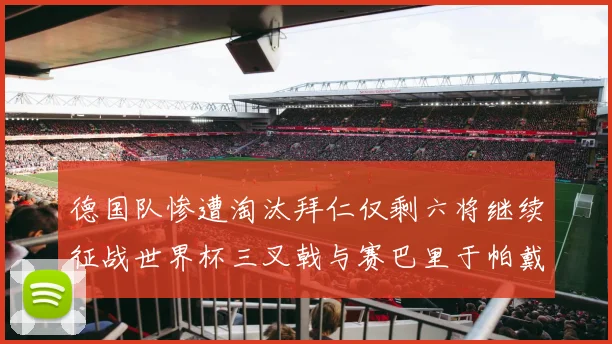 德国队惨遭淘汰拜仁仅剩六将继续征战世界杯三叉戟与赛巴里于帕戴维斯携手出战