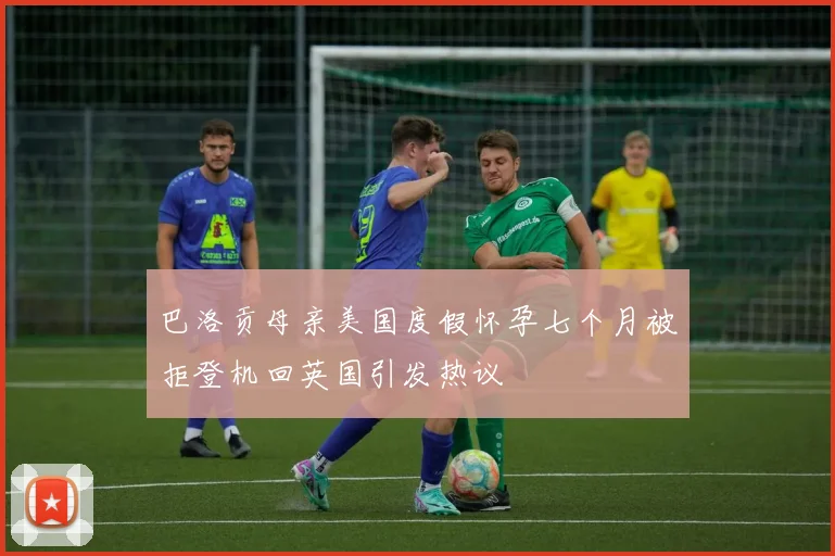 巴洛贡母亲美国度假怀孕七个月被拒登机回英国引发热议