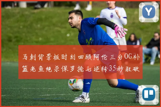 马刺背景板时刻回顾阿伦三分OG补篮老鱼绝杀保罗抢七逆转35秒狂砍13分