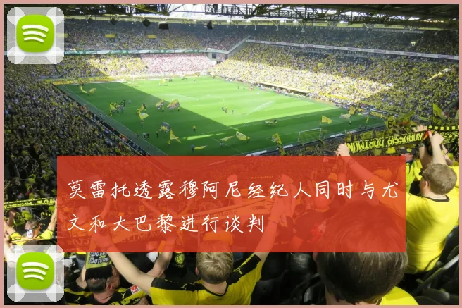 莫雷托透露穆阿尼经纪人同时与尤文和大巴黎进行谈判