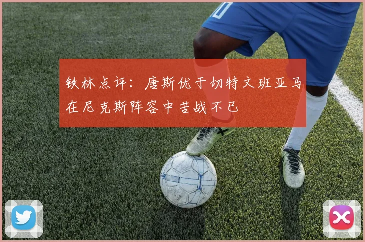 铁林点评：唐斯优于切特文班亚马在尼克斯阵容中苦战不已