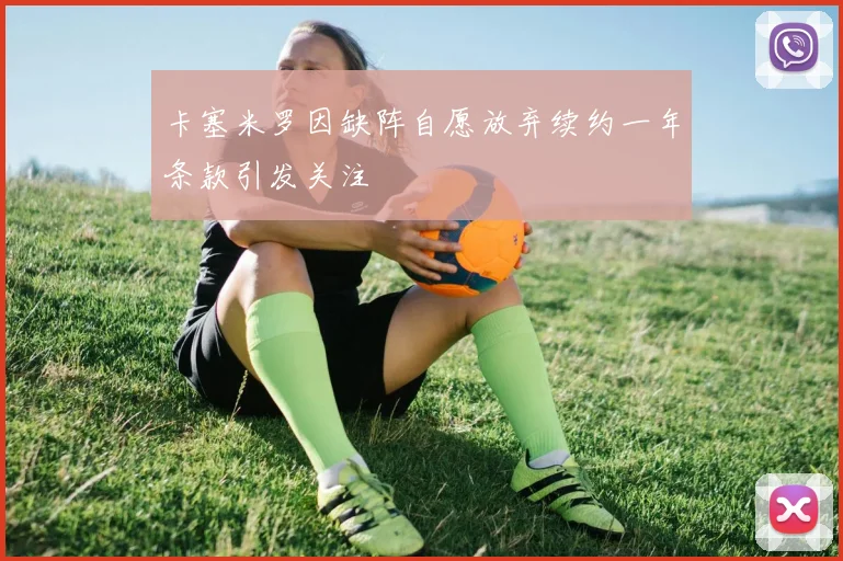 卡塞米罗因缺阵自愿放弃续约一年条款引发关注