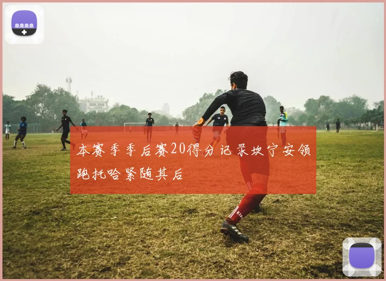本赛季季后赛20得分记录坎宁安领跑托哈紧随其后