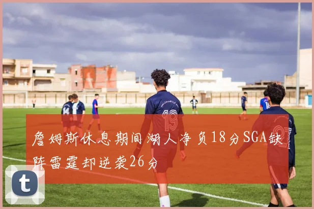 詹姆斯休息期间湖人净负18分SGA缺阵雷霆却逆袭26分