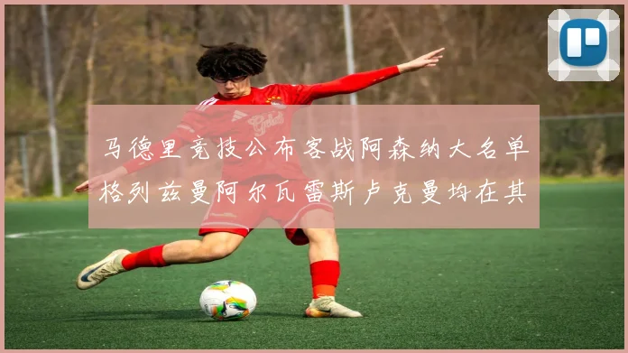马德里竞技公布客战阿森纳大名单格列兹曼阿尔瓦雷斯卢克曼均在其中